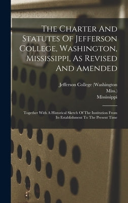 The Charter And Statutes Of Jefferson College, Washington, Mississippi, As Revised And Amended: Together With A Historical Sketch Of The Institution F by Mississippi