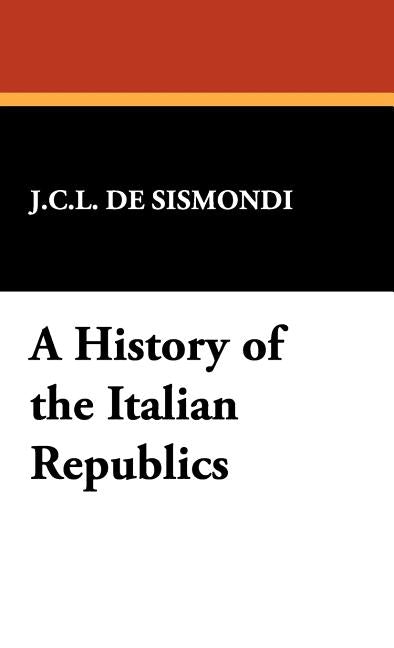 A History of the Italian Republics by de Sismondi, J. C. L.