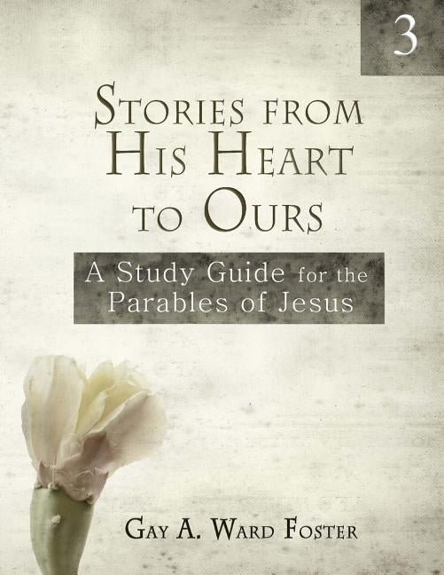 Stories from His Heart to Ours Volume 3: A Study Guide for the Parables of Jesus by Ward Foster, Gay a.