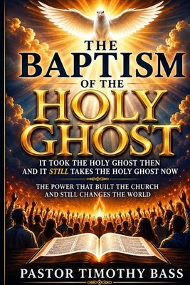 The Baptism of the Holy Ghost: It Took the Holy Ghost Then and It Still Takes the Holy Ghost Now by Bass, Timothy James