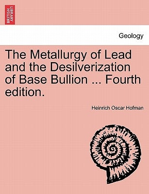 The Metallurgy of Lead and the Desilverization of Base Bullion ... Fourth Edition. by Hofman, Heinrich Oscar