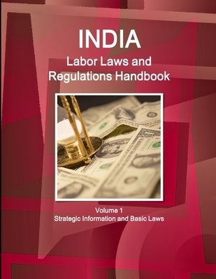 India Labor Laws and Regulations Handbook Volume 1 Strategic Information and Basic Laws by Ibp, Inc