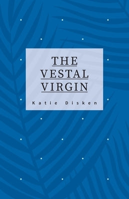 The Vestal Virgin: Hope Revenge Love Devotion by Disken, Katie