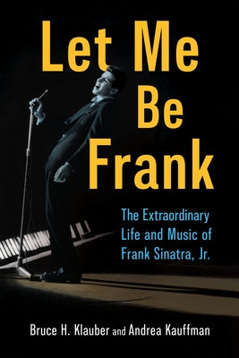 Let Me Be Frank: The Extraordinary Life and Music of Frank Sinatra, Jr. by Klauber, Bruce H.