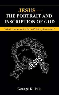 Jesus-The Portrait and Inscription of God: what is now and what will take place later by Paki, George