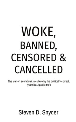 Woke, Banned, Censored & Cancelled: The war on everything in culture by the politically correct, tyrannical, fascist mob by Snyder, Steven D.