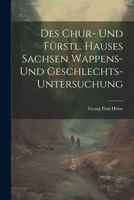 Des Chur- Und F?stl. Hauses Sachsen Wappens- Und Geschlechts-untersuchung by Hn, Georg Paul