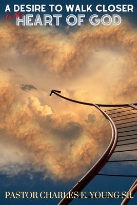 A Desire To Walk Closer To The Heart Of God by Young, Pastor Charles E.