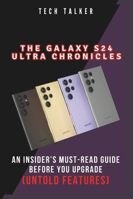 The Galaxy S24 Ultra Chronicles: An Insider's Must-Read Guide Before You Upgrade (Untold Features) by Talker, Tech