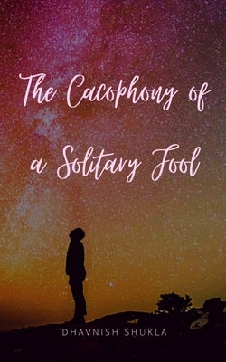 The Cacophony of a Solitary Fool by Shukla, Dhavnish