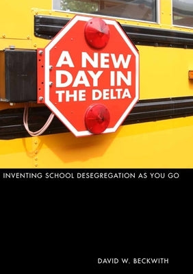 A New Day in the Delta: Inventing School Desegregation as You Go by Beckwith, David W.