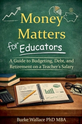 Money Matters for Educators: A Guide to Budgeting, Debt, and Retirement on a Teacher's Salary by Wallace, Burke
