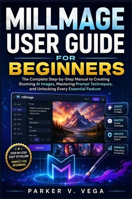 Millmage User Guide for Beginners: The Complete Step-by-Step Manual to Creating Stunning AI Images, Mastering Prompt Techniques, and Unlocking Every E by Vega, Parker V.