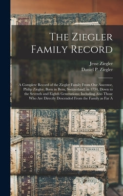 The Ziegler Family Record: A Complete Record of the Ziegler Family From our Ancestor, Philip Ziegler, Born in Bern, Switzerland, in 1734, Down to by Ziegler, Jesse