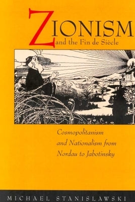 Zionism and the Fin de Siecle: Cosmopolitanism and Nationalism from Nordau to Jabotinsky by Stanislawski, Michael