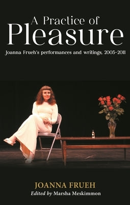 A Practice of Pleasure: Joanna Frueh's Performances and Writings, 2005-11 by Frueh, Joanna