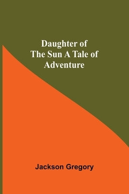 Daughter Of The Sun A Tale Of Adventure by Jackson Gregory