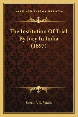 The Institution Of Trial By Jury In India (1897) by Wadia, Sorab P. N.