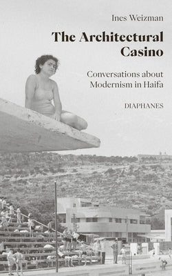 The Architectural Casino: Conversations about Modernism in Haifa by Weizman, Ines