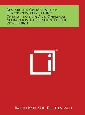 Researches On Magnetism, Electricity, Heat, Light, Crystallization And Chemical Attraction In Relation To The Vital Force by Von Reichenbach, Baron Karl