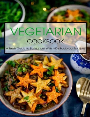 Vegetarian Cookbook: A Fresh Guide to Eating Well With 450+ Foolproof Recipes by Hill, Angela