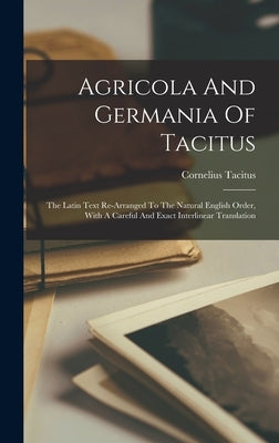 Agricola And Germania Of Tacitus: The Latin Text Re-arranged To The Natural English Order, With A Careful And Exact Interlinear Translation by Tacitus, Cornelius
