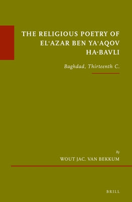 The Religious Poetry of El'azar Ben Ya'aqov Ha-Bavli: Baghdad, Thirteenth C. by Van Bekkum, Wout J.