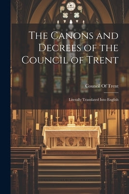 The Canons and Decrees of the Council of Trent: Literally Translated Into English by Council of Trent