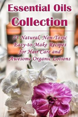 Essential Oils Collection: 73 Natural, Non-Toxic Easy-to-Make Recipes for Hair Care and Awesome Organic Lotions: (Natural Hair Care, Organic Loti by Hansen, Kirstin