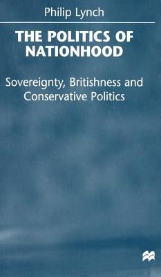 The Politics of Nationhood: Sovereignty, Britishness and Conservative Politics by Lynch, P.