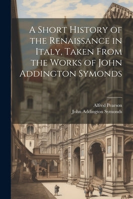 A Short History of the Renaissance in Italy, Taken From the Works of John Addington Symonds by Symonds, John Addington