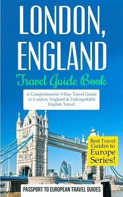 London: London, England: Travel Guide Book-A Comprehensive 5-Day Travel Guide to London, England & Unforgettable English Trave by Travel Guides, Passport to European