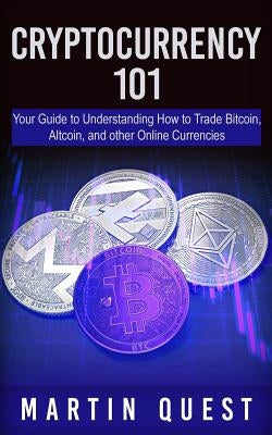 Cryptocurrency 101: Your Guide to Understanding How to Trade Bitcoin, Altcoin, and other Online Currencies by Quest, Martin