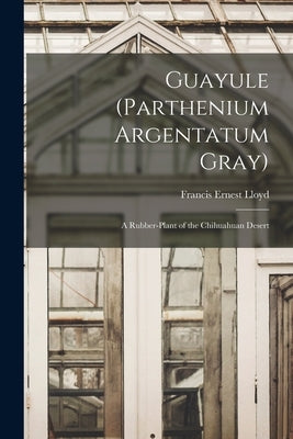 Guayule (Parthenium Argentatum Gray): A Rubber-Plant of the Chihuahuan Desert by Lloyd, Francis Ernest