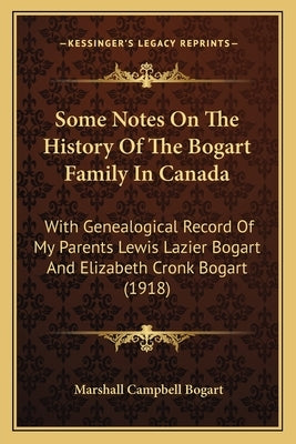 Some Notes On The History Of The Bogart Family In Canada: With Genealogical Record Of My Parents Lewis Lazier Bogart And Elizabeth Cronk Bogart (1918) by Bogart, Marshall Campbell
