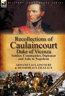 Recollections of Caulaincourt, Duke of Vicenza: Soldier, Commander, Diplomat and Aide to Napoleon-Both Volumes in One Special Edition by Caulaincourt, Armand-Augustin-Louis