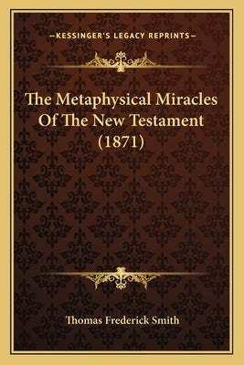 The Metaphysical Miracles Of The New Testament (1871) by Smith, Thomas Frederick