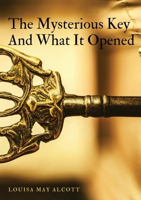 The Mysterious Key And What It Opened by Alcott, Louisa May