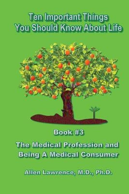 Ten Important Things You Should Know About Life: Book #3 - The Medical Profession and Being A Medical Consumer by Lawrence M. D., Allen