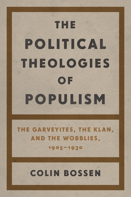 The Political Theologies of Populism: The Garveyites, the Klan, and the Wobblies, 1905-1930 by Bossen, Colin