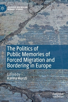 The Politics of Public Memories of Forced Migration and Bordering in Europe by Horsti, Karina