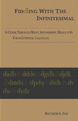 Fiddling With The Infinitesimal: A Guide Through Many Astonishing Results In Foundational Calculus by Fox, Matthew