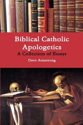 Biblical Catholic Apologetics: A Collection of Essays by Armstrong, Dave