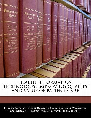 Health Information Technology: Improving Quality and Value of Patient Care by United States Congress House of Represen