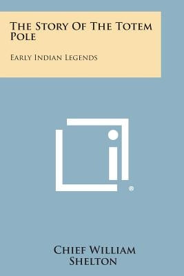 The Story of the Totem Pole: Early Indian Legends by Shelton, Chief William