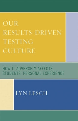 Our Results-Driven Testing Culture: How It Adversely Affects Students' Personal Experience by Lesch, Lyn
