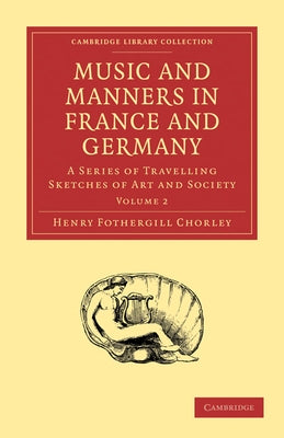 Music and Manners in France and Germany: Volume 2 by Chorley, Henry Fothergill