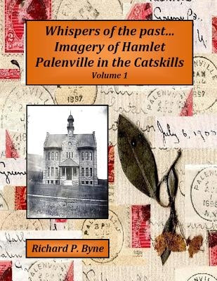 Whispers of the Past...Imagery of Hamlet Palenville in the Catskills Volume 1 by Byne, Richard P.