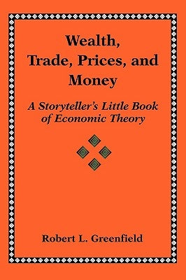 Wealth, Trade, Prices, and Money: A Storyteller's Little Book of Economic Theory by Greenfield, Robert L.