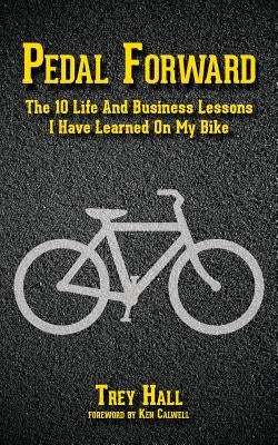 Pedal Forward: The 10 Life and Business Lessons I Have Learned on My Bike by Hall, Trey
